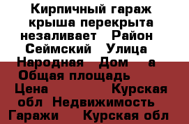 Кирпичный гараж крыша перекрыта незаливает › Район ­ Сеймский › Улица ­ Народная › Дом ­ 7а › Общая площадь ­ 24 › Цена ­ 250 000 - Курская обл. Недвижимость » Гаражи   . Курская обл.